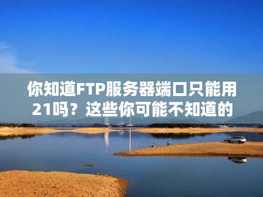 你知道FTP服务器端口只能用21吗？这些你可能不知道的细节