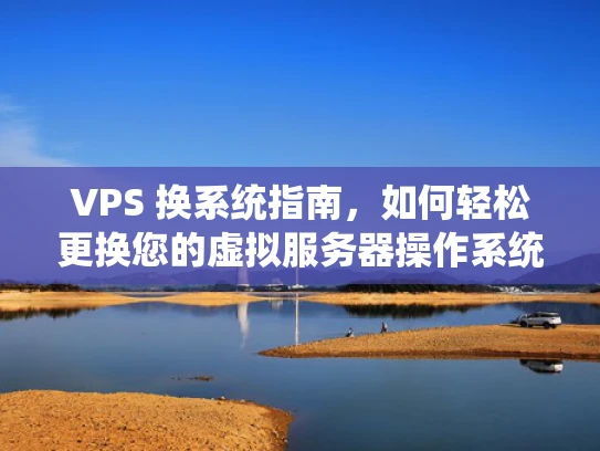 VPS 换系统指南，如何轻松更换您的虚拟服务器操作系统