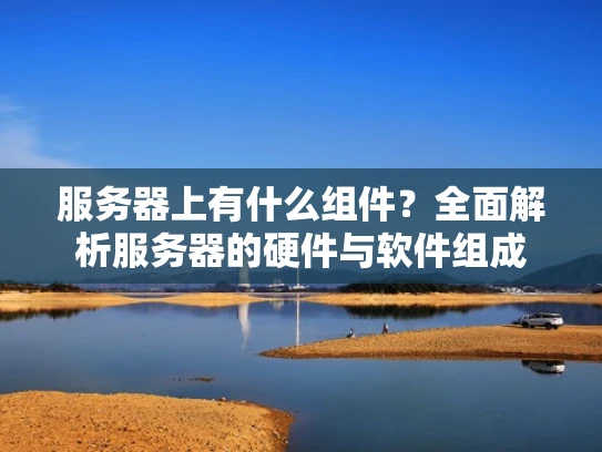 服务器上有什么组件？全面解析服务器的硬件与软件组成