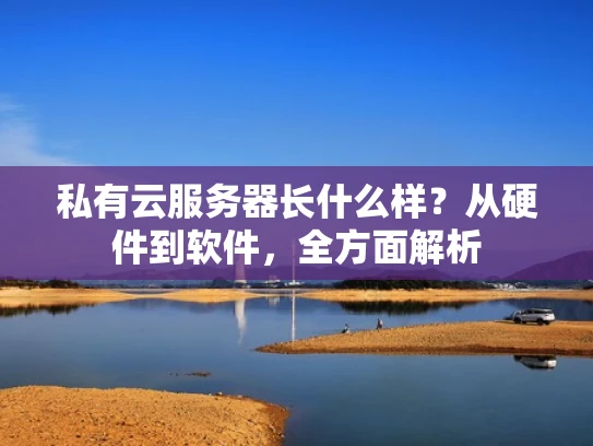 私有云服务器长什么样？从硬件到软件，全方面解析