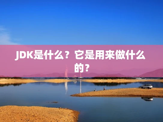 JDK是什么？它是用来做什么的？