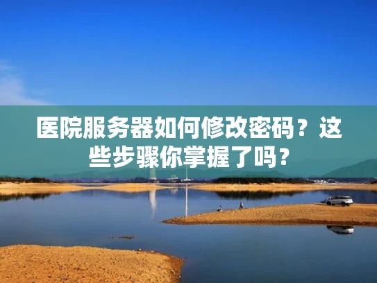 医院服务器如何修改密码？这些步骤你掌握了吗？