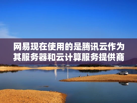 网易现在使用的是腾讯云作为其服务器和云计算服务提供商