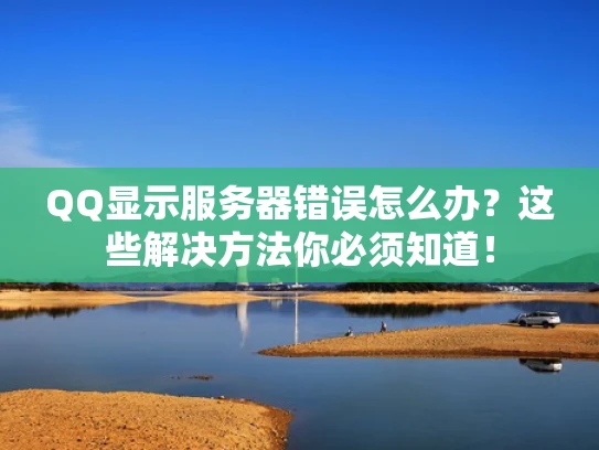 QQ显示服务器错误怎么办？这些解决方法你必须知道！