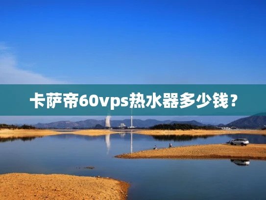 卡萨帝60vps热水器多少钱？