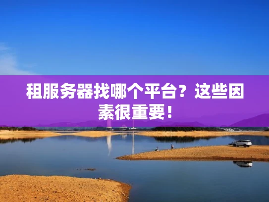 租服务器找哪个平台？这些因素很重要！