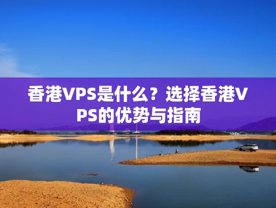 香港VPS是什么？选择香港VPS的优势与指南
