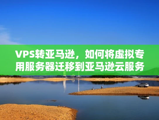 VPS转亚马逊，如何将虚拟专用服务器迁移到亚马逊云服务
