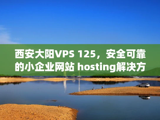 西安大阳VPS 125，安全可靠的小企业网站 hosting解决方案