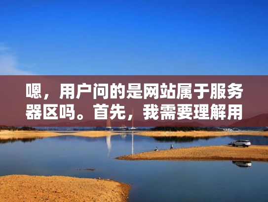 嗯，用户问的是网站属于服务器区吗。首先，我需要理解用户的问题。看起来用户可能在问他们的网站是否属于服务器托管的业务，或者是否需要向服务器所有者支付费用