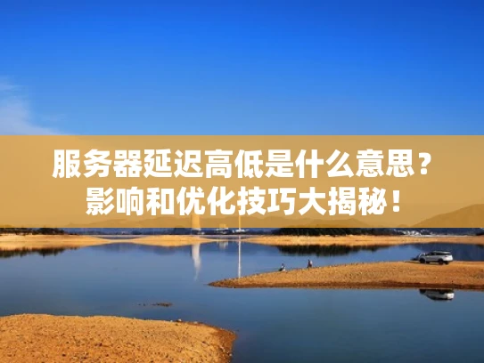 服务器延迟高低是什么意思？影响和优化技巧大揭秘！