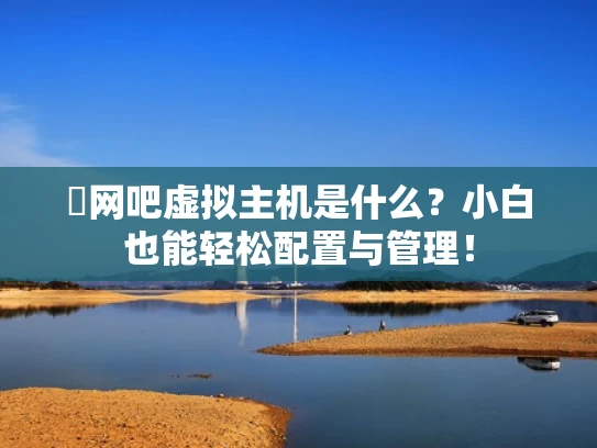�网吧虚拟主机是什么？小白也能轻松配置与管理！