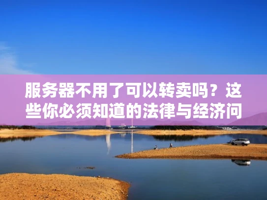 服务器不用了可以转卖吗？这些你必须知道的法律与经济问题