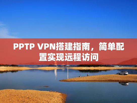 PPTP VPN搭建指南，简单配置实现远程访问