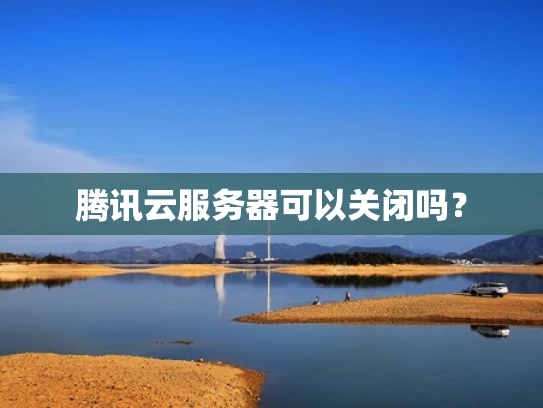 腾讯云服务器可以关闭吗？