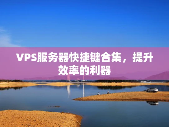 VPS服务器快捷键合集，提升效率的利器