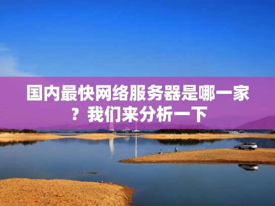 国内最快网络服务器是哪一家？我们来分析一下