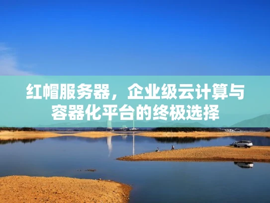 红帽服务器，企业级云计算与容器化平台的终极选择