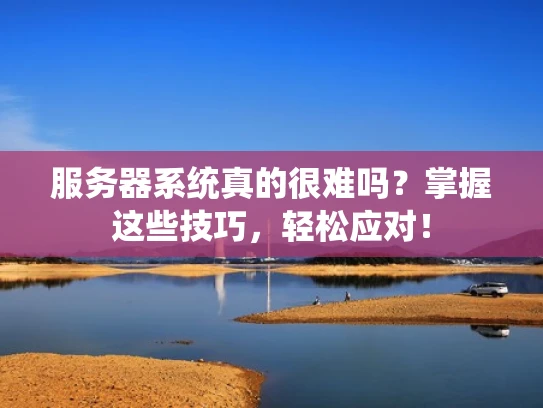 服务器系统真的很难吗？掌握这些技巧，轻松应对！