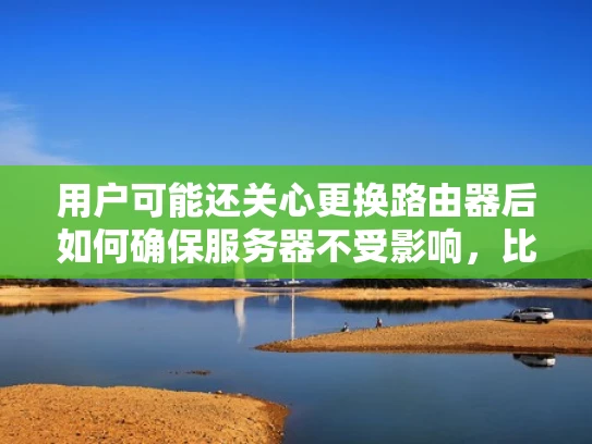 用户可能还关心更换路由器后如何确保服务器不受影响，比如备份配置、测试环境等。这些都是需要考虑的因素。此外，网络监控和日志分析也是关键，可以及时发现和解决潜在的问题