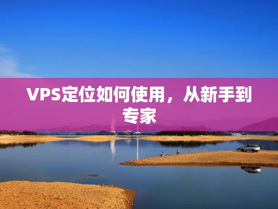 VPS定位如何使用，从新手到专家