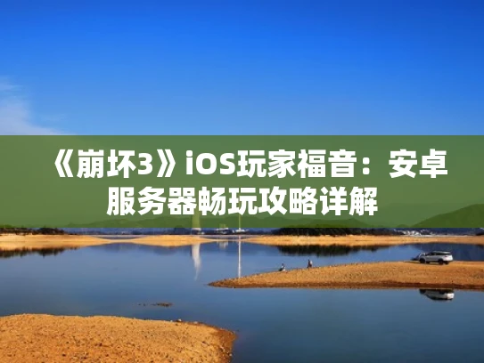 《崩坏3》iOS玩家福音：安卓服务器畅玩攻略详解