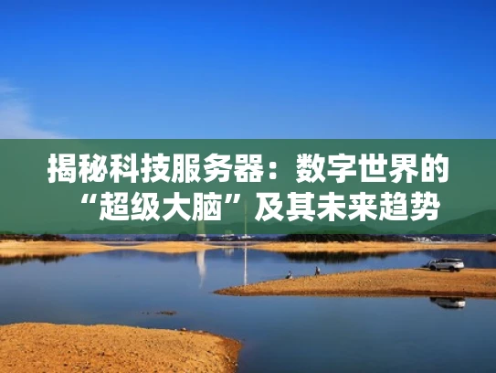 揭秘科技服务器：数字世界的“超级大脑”及其未来趋势