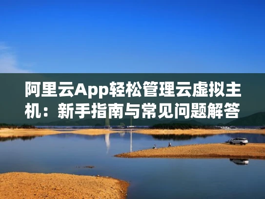 阿里云App轻松管理云虚拟主机：新手指南与常见问题解答