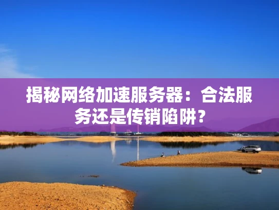 揭秘网络加速服务器：合法服务还是传销陷阱？