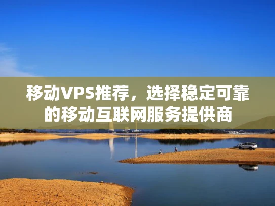 移动VPS推荐，选择稳定可靠的移动互联网服务提供商