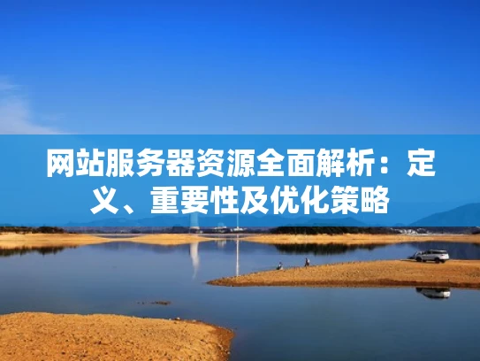 网站服务器资源全面解析：定义、重要性及优化策略