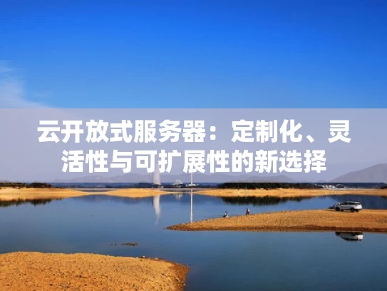 云开放式服务器：定制化、灵活性与可扩展性的新选择