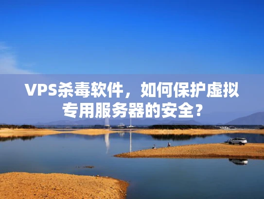 VPS杀毒软件，如何保护虚拟专用服务器的安全？