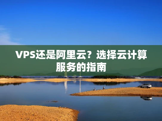 VPS还是阿里云？选择云计算服务的指南