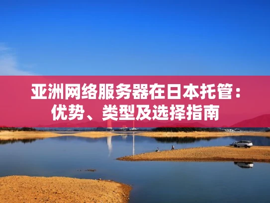 亚洲网络服务器在日本托管：优势、类型及选择指南