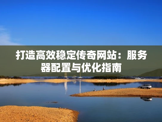 打造高效稳定传奇网站：服务器配置与优化指南