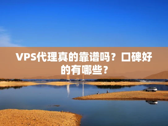VPS代理真的靠谱吗？口碑好的有哪些？