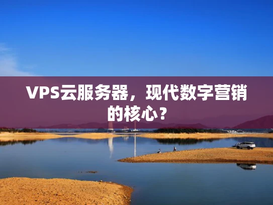 VPS云服务器，现代数字营销的核心？