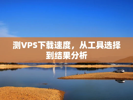 测VPS下载速度，从工具选择到结果分析