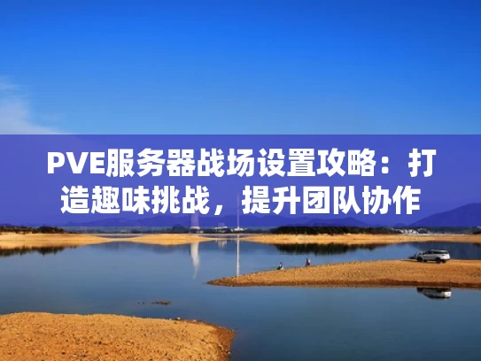 PVE服务器战场设置攻略：打造趣味挑战，提升团队协作