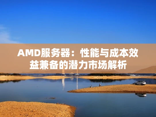 AMD服务器：性能与成本效益兼备的潜力市场解析
