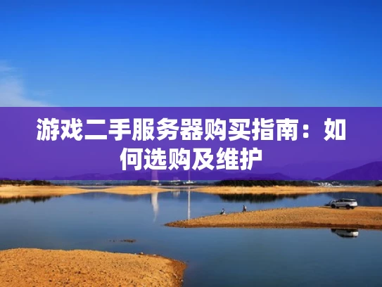 游戏二手服务器购买指南:如何选购及维护 游戏二手服务器购买指南:如何选购及维护