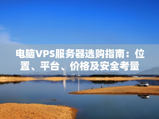 电脑VPS服务器选购指南：位置、平台、价格及安全考量