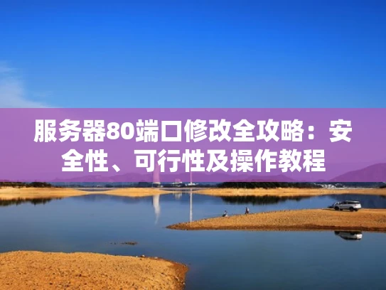 服务器80端口修改全攻略：安全性、可行性及操作教程