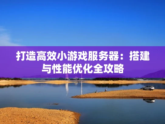 打造高效小游戏服务器：搭建与性能优化全攻略