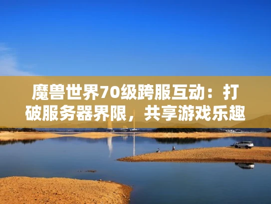 魔兽世界70级跨服互动：打破服务器界限，共享游戏乐趣