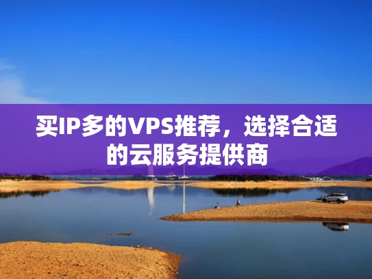 买IP多的VPS推荐，选择合适的云服务提供商
