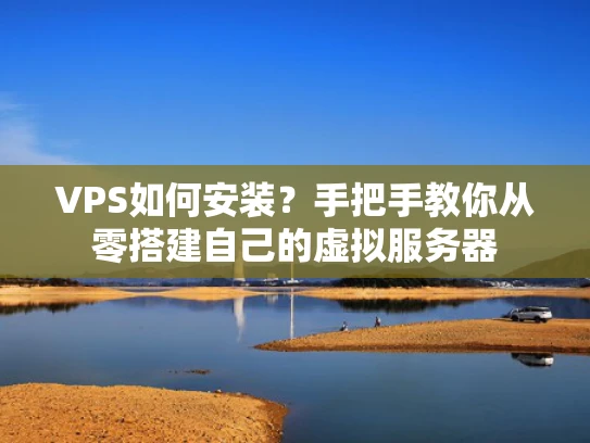 VPS如何安装？手把手教你从零搭建自己的虚拟服务器