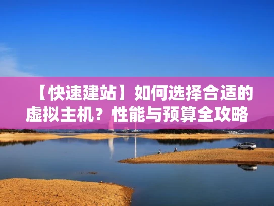 【快速建站】如何选择合适的虚拟主机？性能与预算全攻略