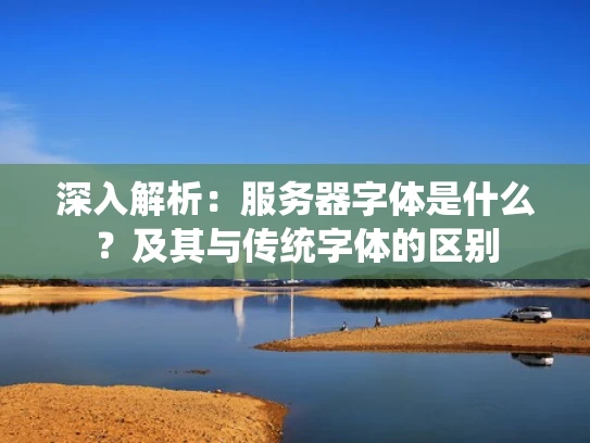 深入解析：服务器字体是什么？及其与传统字体的区别